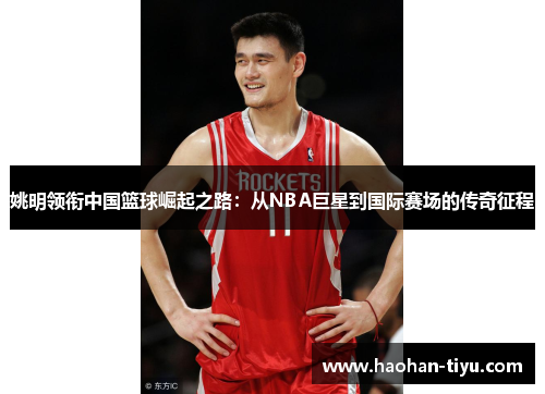 姚明领衔中国篮球崛起之路：从NBA巨星到国际赛场的传奇征程