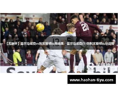 【苏联杯】基尔马诺克vs利文斯顿比赛结果：基尔马诺克(1-0)利文斯顿比分战报