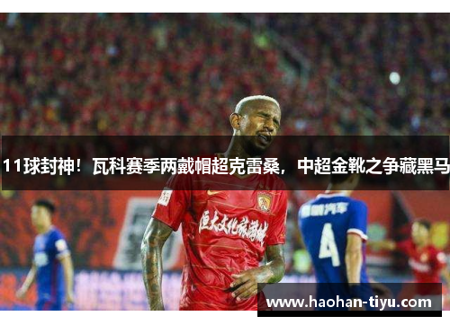 11球封神！瓦科赛季两戴帽超克雷桑，中超金靴之争藏黑马