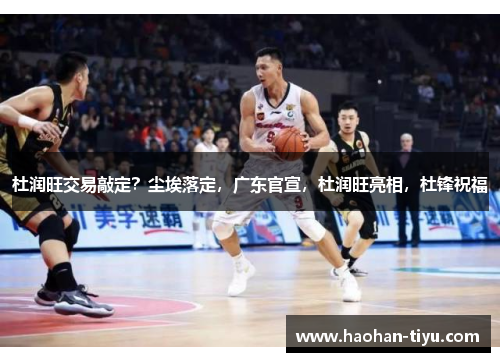 杜润旺交易敲定？尘埃落定，广东官宣，杜润旺亮相，杜锋祝福