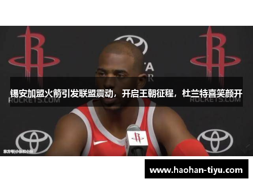 锡安加盟火箭引发联盟震动，开启王朝征程，杜兰特喜笑颜开
